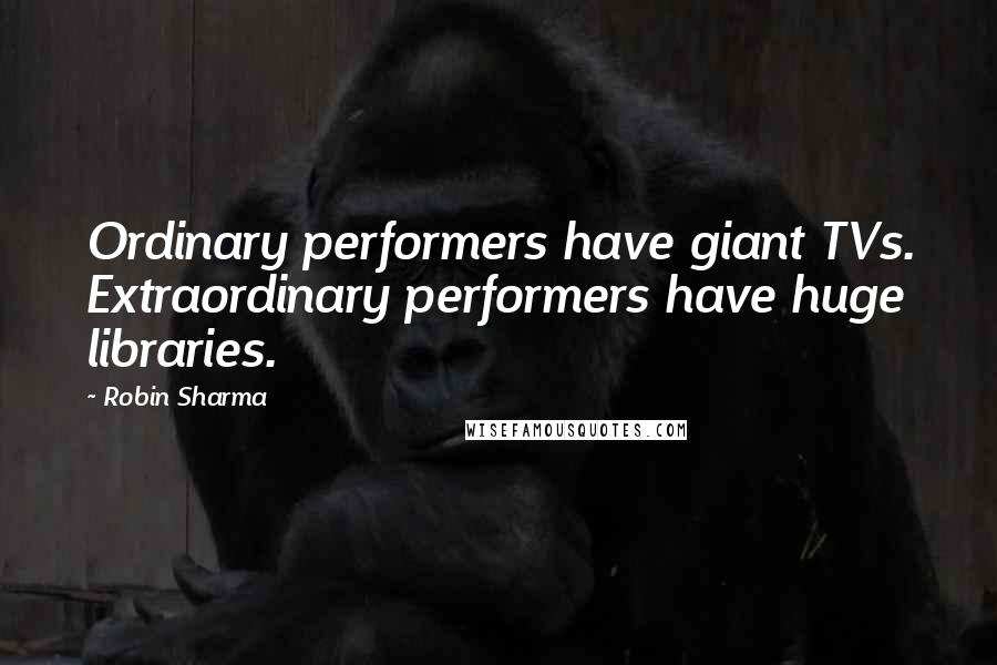 Robin Sharma Quotes: Ordinary performers have giant TVs. Extraordinary performers have huge libraries.