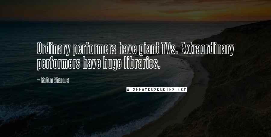 Robin Sharma Quotes: Ordinary performers have giant TVs. Extraordinary performers have huge libraries.