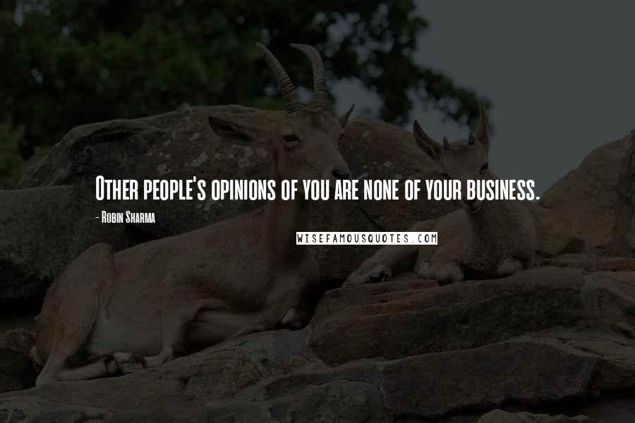 Robin Sharma Quotes: Other people's opinions of you are none of your business.