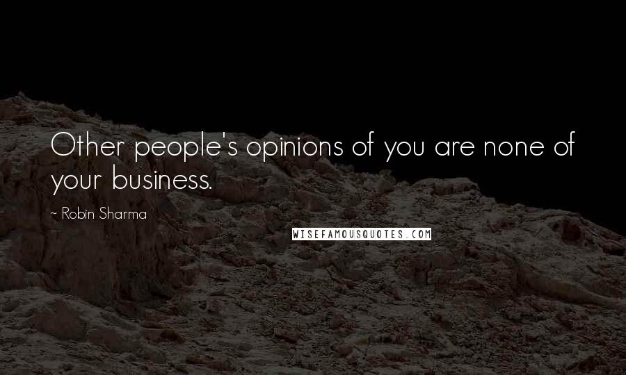 Robin Sharma Quotes: Other people's opinions of you are none of your business.