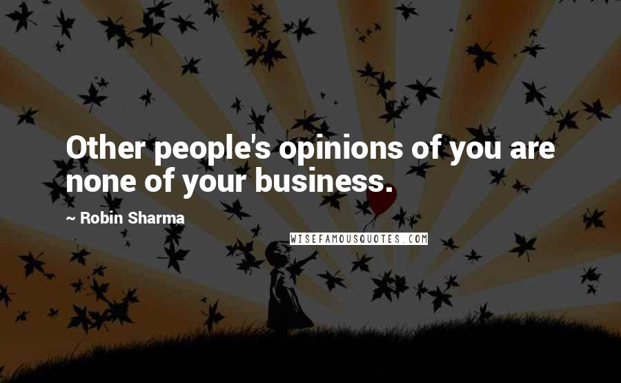 Robin Sharma Quotes: Other people's opinions of you are none of your business.