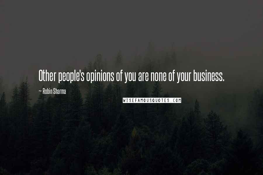 Robin Sharma Quotes: Other people's opinions of you are none of your business.