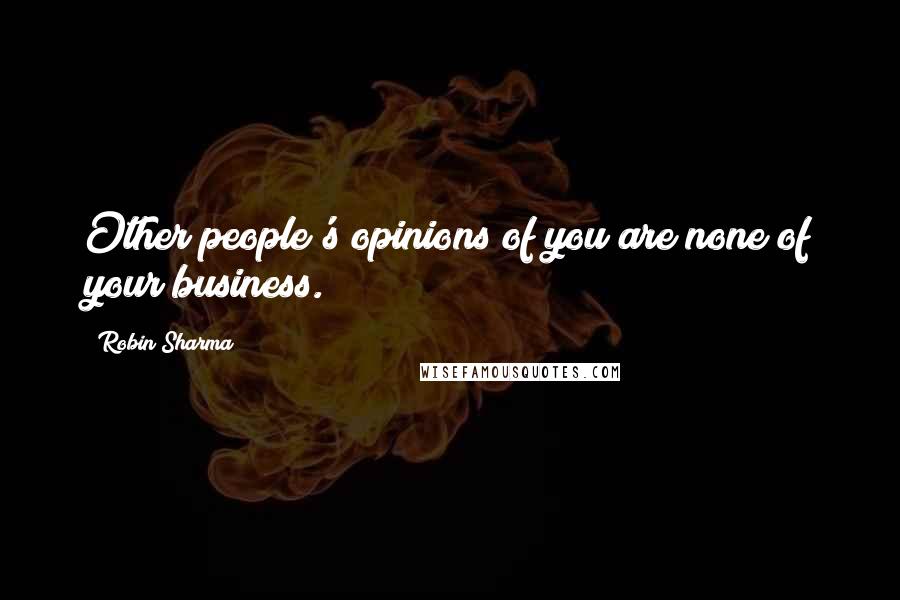 Robin Sharma Quotes: Other people's opinions of you are none of your business.