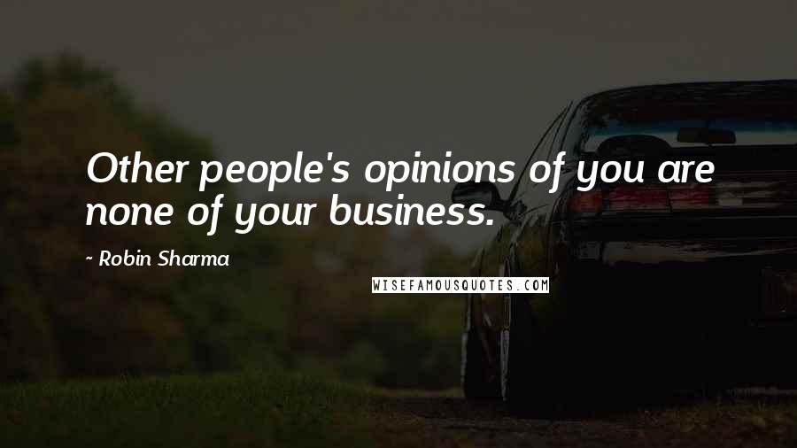 Robin Sharma Quotes: Other people's opinions of you are none of your business.