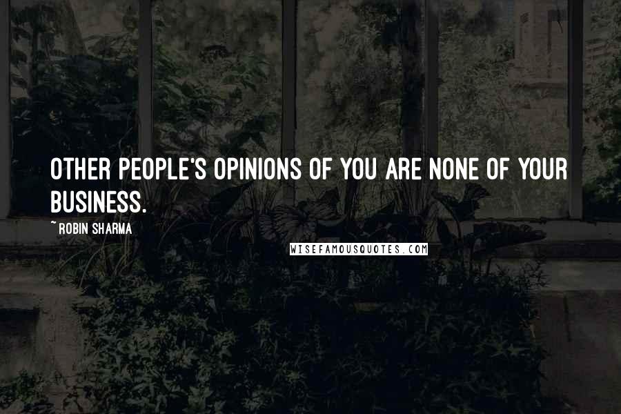 Robin Sharma Quotes: Other people's opinions of you are none of your business.