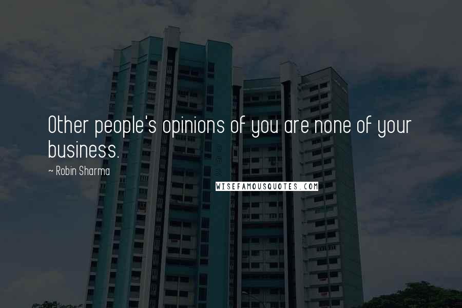 Robin Sharma Quotes: Other people's opinions of you are none of your business.