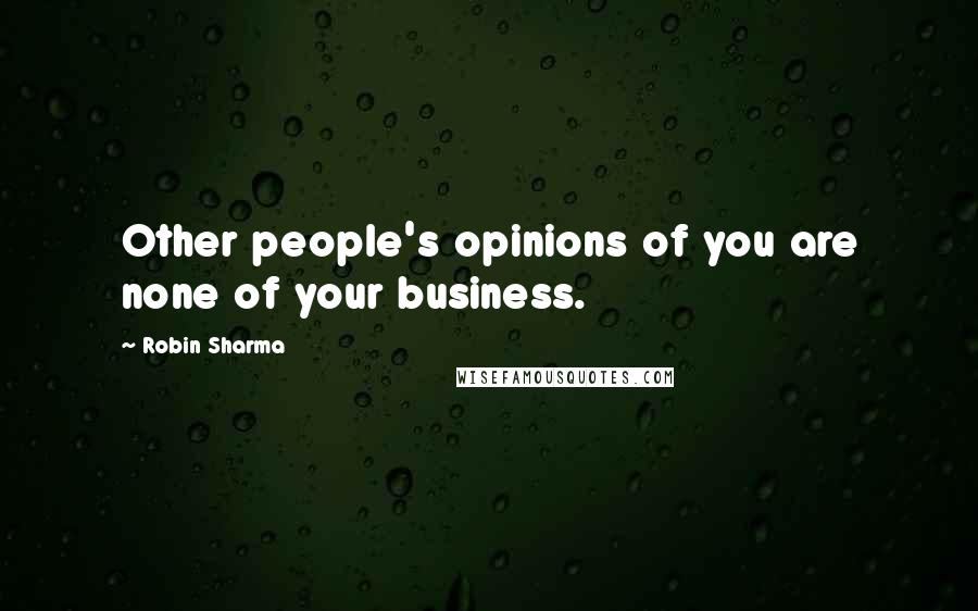 Robin Sharma Quotes: Other people's opinions of you are none of your business.