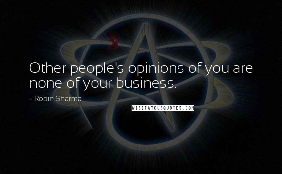 Robin Sharma Quotes: Other people's opinions of you are none of your business.