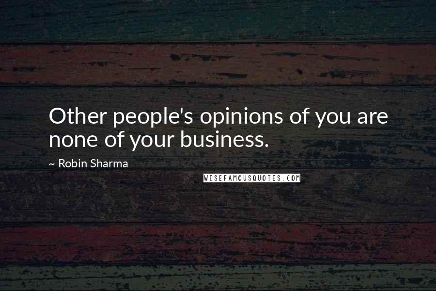 Robin Sharma Quotes: Other people's opinions of you are none of your business.