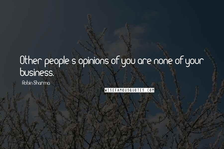 Robin Sharma Quotes: Other people's opinions of you are none of your business.