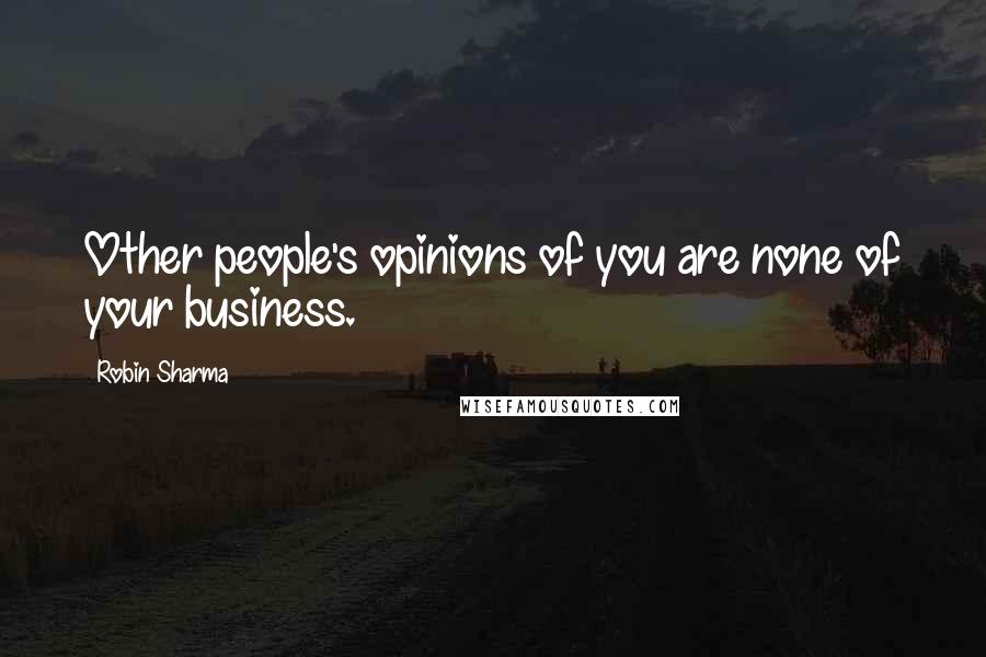 Robin Sharma Quotes: Other people's opinions of you are none of your business.