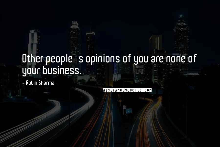 Robin Sharma Quotes: Other people's opinions of you are none of your business.