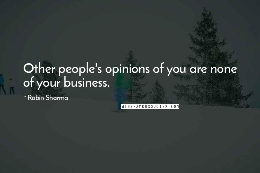 Robin Sharma Quotes: Other people's opinions of you are none of your business.