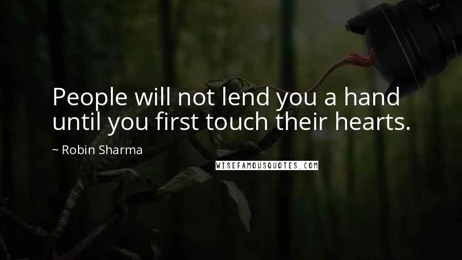 Robin Sharma Quotes: People will not lend you a hand until you first touch their hearts.