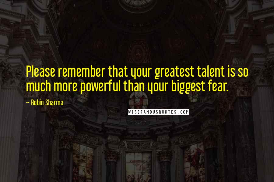 Robin Sharma Quotes: Please remember that your greatest talent is so much more powerful than your biggest fear.