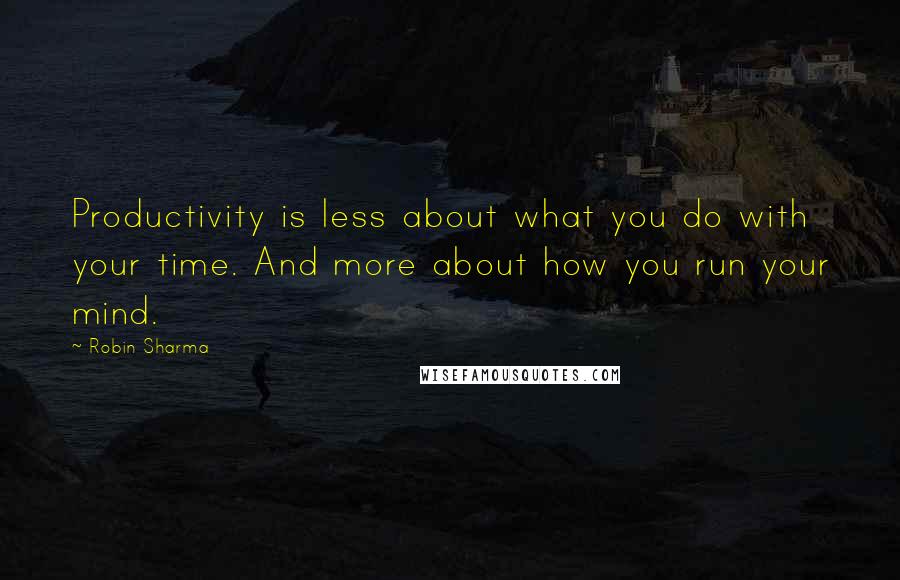 Robin Sharma Quotes: Productivity is less about what you do with your time. And more about how you run your mind.