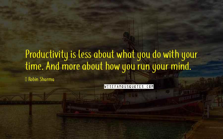 Robin Sharma Quotes: Productivity is less about what you do with your time. And more about how you run your mind.