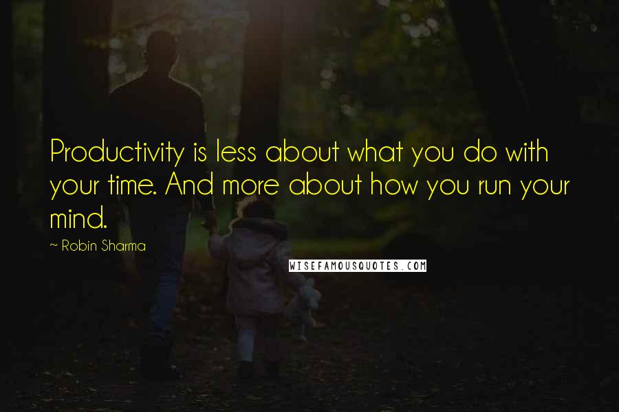 Robin Sharma Quotes: Productivity is less about what you do with your time. And more about how you run your mind.