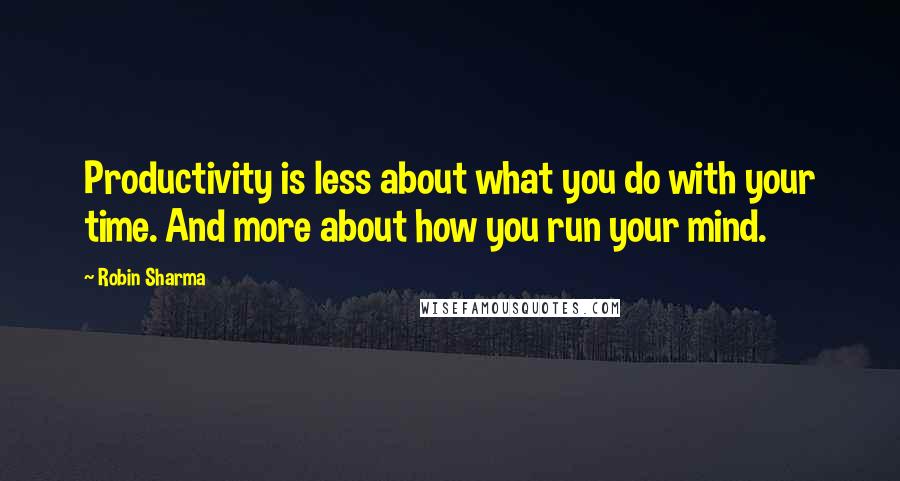 Robin Sharma Quotes: Productivity is less about what you do with your time. And more about how you run your mind.