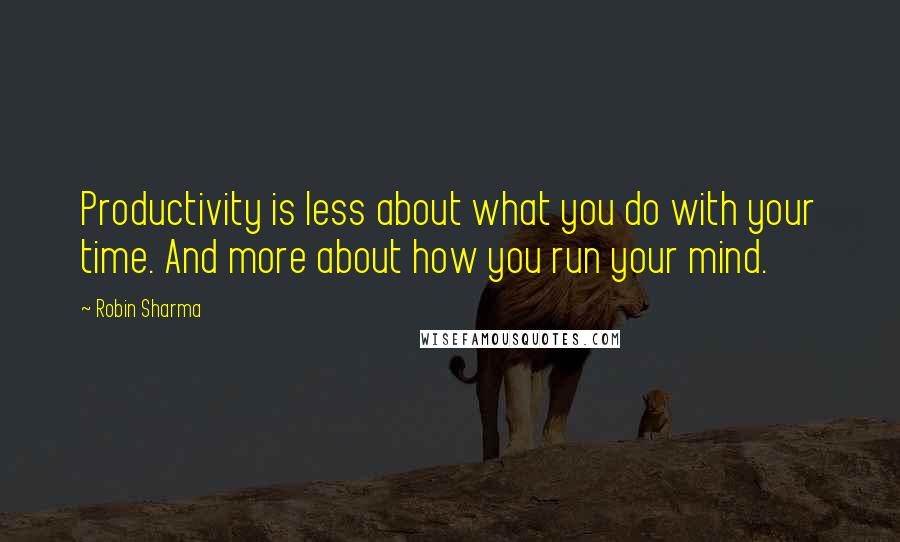 Robin Sharma Quotes: Productivity is less about what you do with your time. And more about how you run your mind.