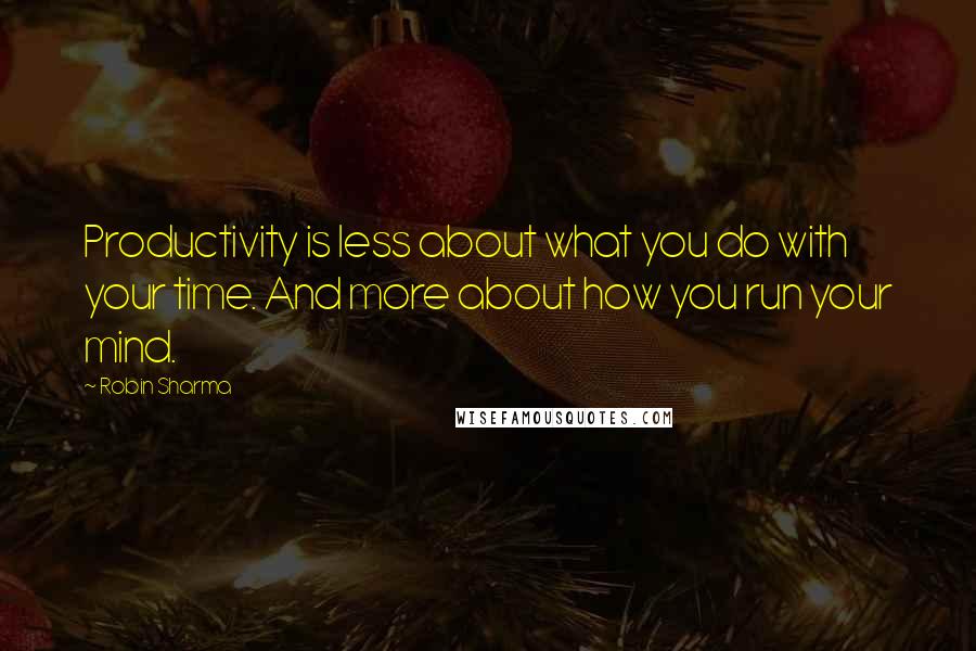 Robin Sharma Quotes: Productivity is less about what you do with your time. And more about how you run your mind.