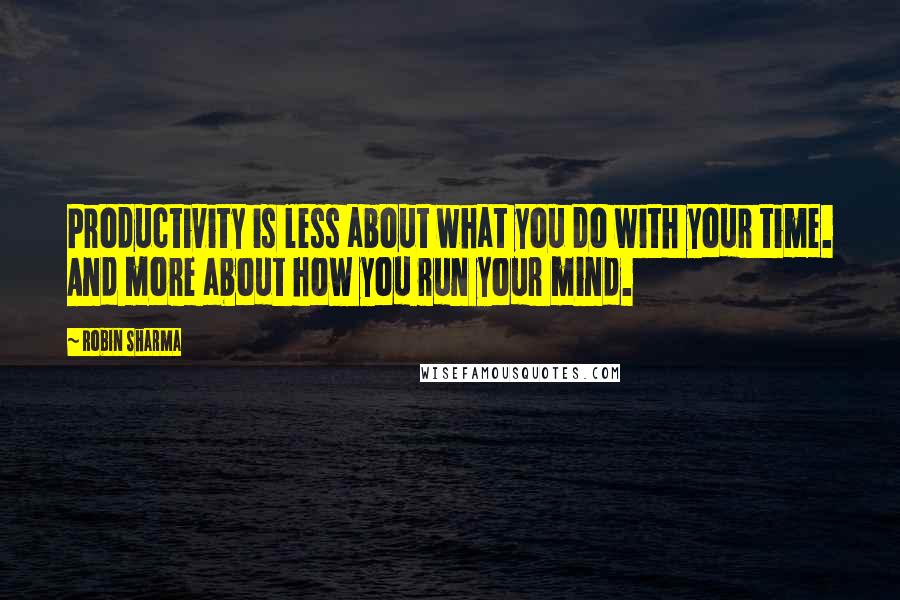 Robin Sharma Quotes: Productivity is less about what you do with your time. And more about how you run your mind.