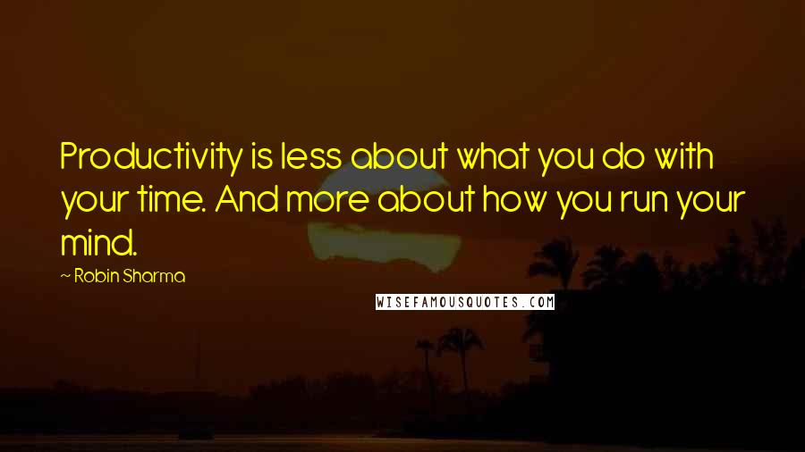 Robin Sharma Quotes: Productivity is less about what you do with your time. And more about how you run your mind.