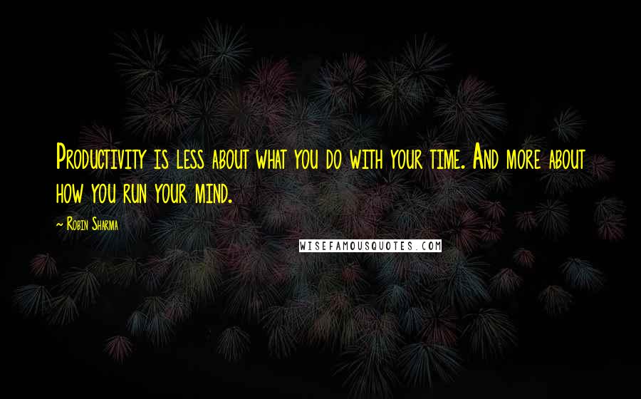 Robin Sharma Quotes: Productivity is less about what you do with your time. And more about how you run your mind.