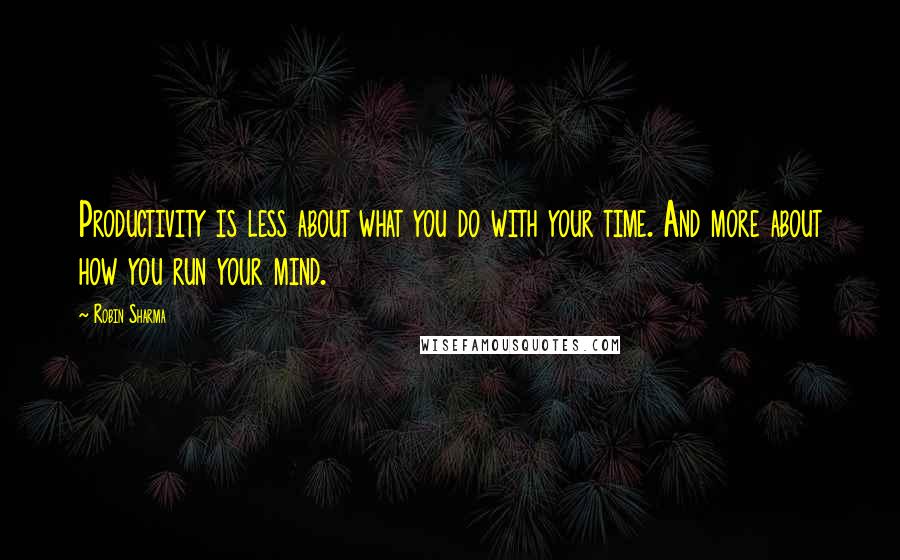 Robin Sharma Quotes: Productivity is less about what you do with your time. And more about how you run your mind.