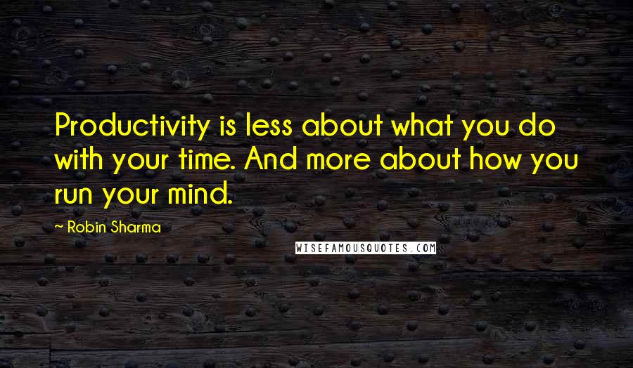 Robin Sharma Quotes: Productivity is less about what you do with your time. And more about how you run your mind.