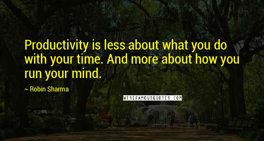 Robin Sharma Quotes: Productivity is less about what you do with your time. And more about how you run your mind.