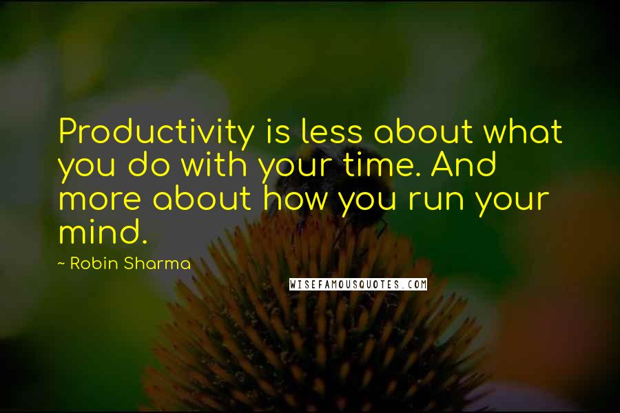 Robin Sharma Quotes: Productivity is less about what you do with your time. And more about how you run your mind.