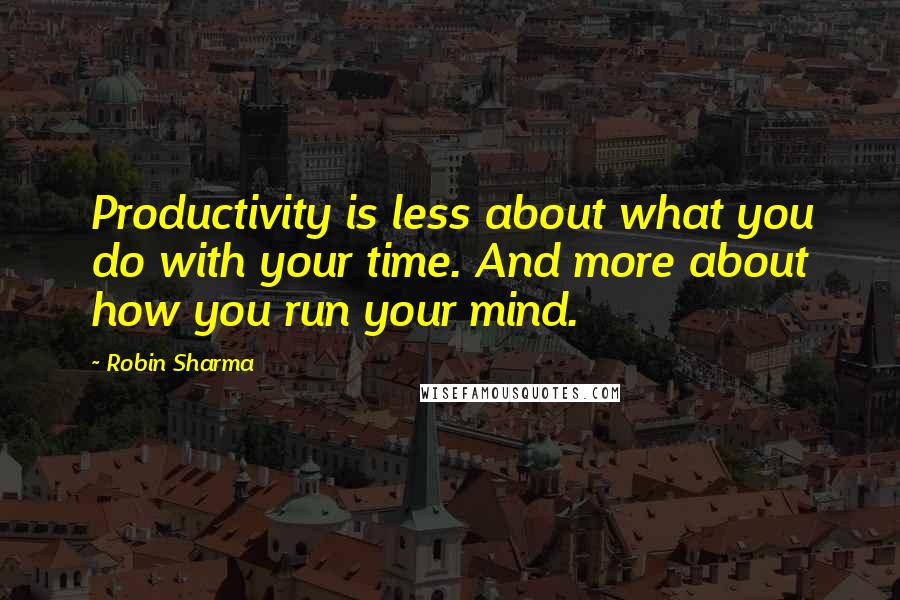 Robin Sharma Quotes: Productivity is less about what you do with your time. And more about how you run your mind.