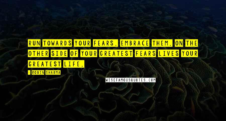 Robin Sharma Quotes: Run towards your fears. Embrace them. On the other side of your greatest fears lives your greatest life.