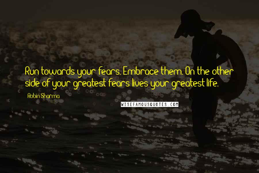 Robin Sharma Quotes: Run towards your fears. Embrace them. On the other side of your greatest fears lives your greatest life.