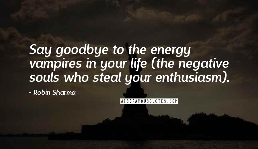 Robin Sharma Quotes: Say goodbye to the energy vampires in your life (the negative souls who steal your enthusiasm).