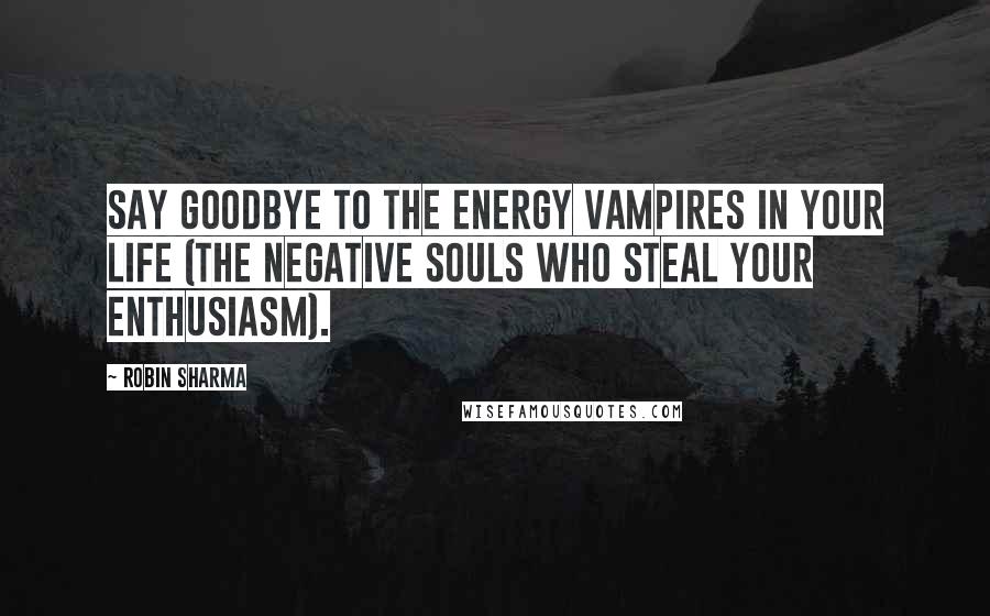 Robin Sharma Quotes: Say goodbye to the energy vampires in your life (the negative souls who steal your enthusiasm).