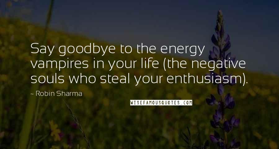 Robin Sharma Quotes: Say goodbye to the energy vampires in your life (the negative souls who steal your enthusiasm).