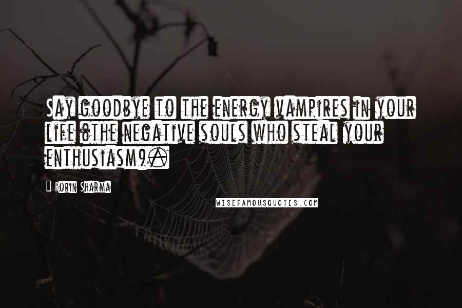 Robin Sharma Quotes: Say goodbye to the energy vampires in your life (the negative souls who steal your enthusiasm).