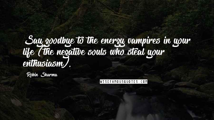 Robin Sharma Quotes: Say goodbye to the energy vampires in your life (the negative souls who steal your enthusiasm).