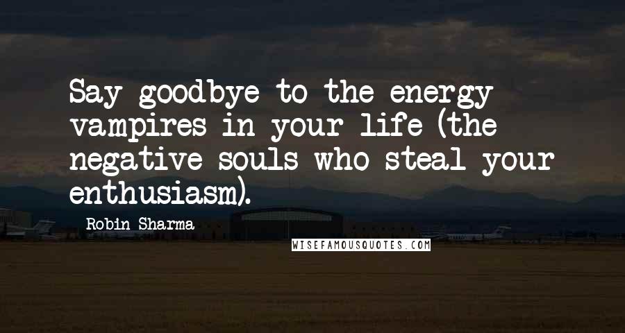 Robin Sharma Quotes: Say goodbye to the energy vampires in your life (the negative souls who steal your enthusiasm).