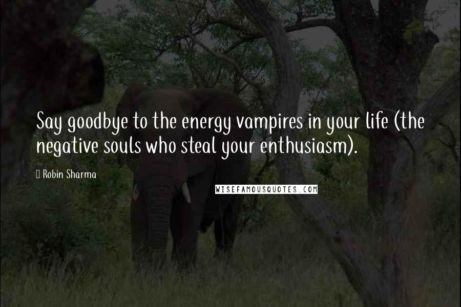 Robin Sharma Quotes: Say goodbye to the energy vampires in your life (the negative souls who steal your enthusiasm).