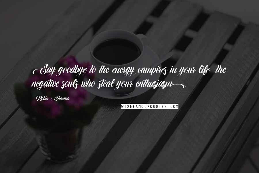 Robin Sharma Quotes: Say goodbye to the energy vampires in your life (the negative souls who steal your enthusiasm).