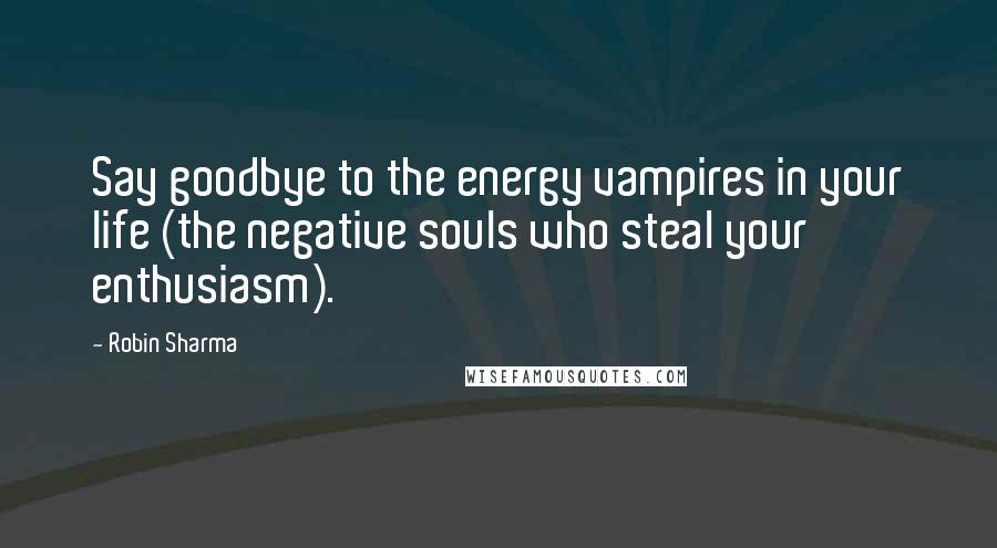 Robin Sharma Quotes: Say goodbye to the energy vampires in your life (the negative souls who steal your enthusiasm).