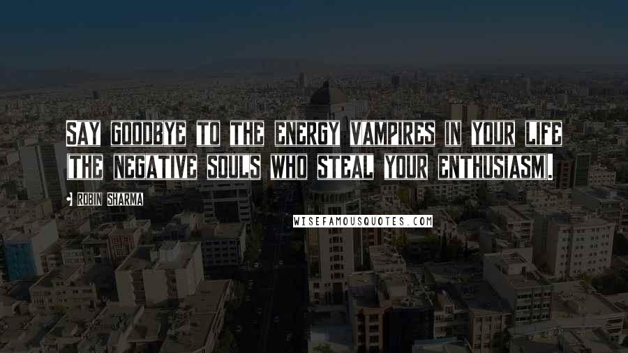 Robin Sharma Quotes: Say goodbye to the energy vampires in your life (the negative souls who steal your enthusiasm).