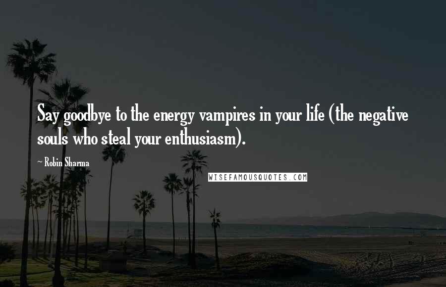 Robin Sharma Quotes: Say goodbye to the energy vampires in your life (the negative souls who steal your enthusiasm).