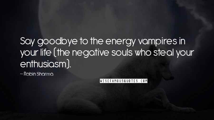 Robin Sharma Quotes: Say goodbye to the energy vampires in your life (the negative souls who steal your enthusiasm).