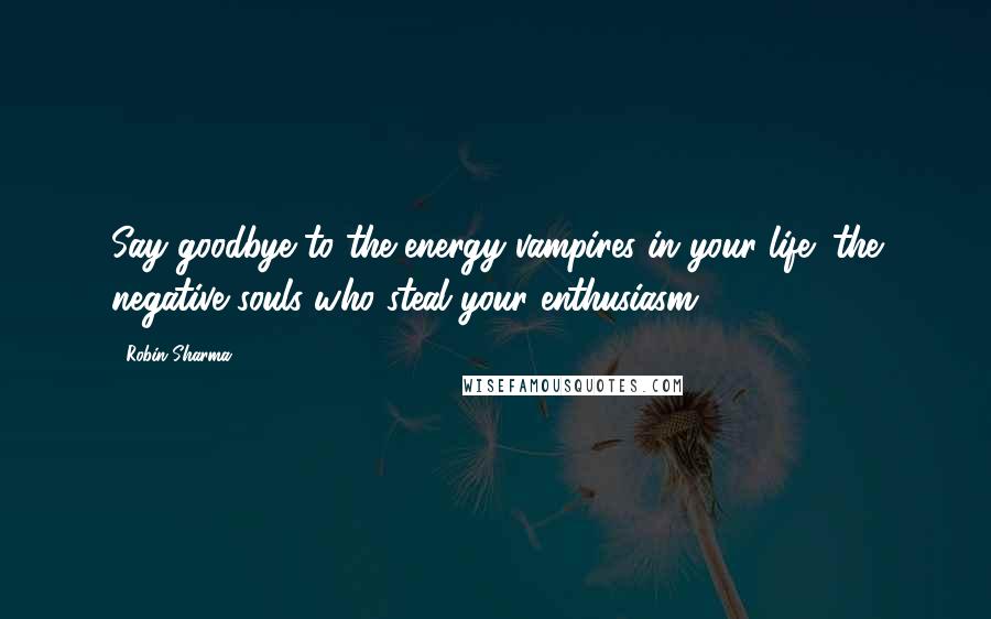 Robin Sharma Quotes: Say goodbye to the energy vampires in your life (the negative souls who steal your enthusiasm).