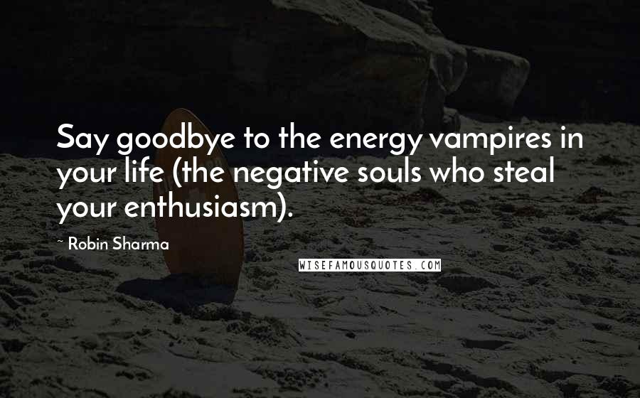 Robin Sharma Quotes: Say goodbye to the energy vampires in your life (the negative souls who steal your enthusiasm).