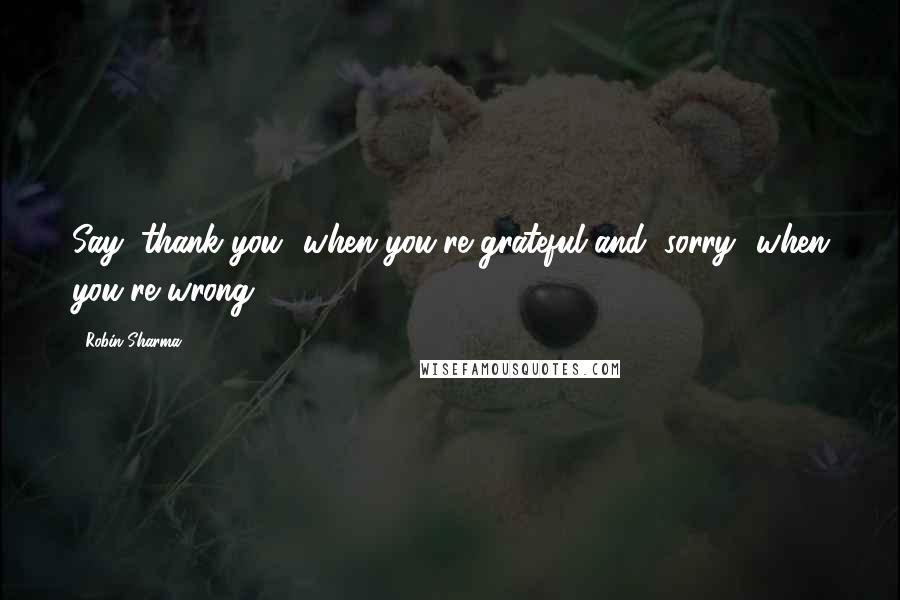 Robin Sharma Quotes: Say "thank you" when you're grateful and "sorry" when you're wrong.